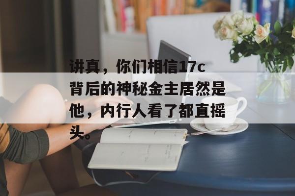 讲真，你们相信17c背后的神秘金主居然是他，内行人看了都直摇头。