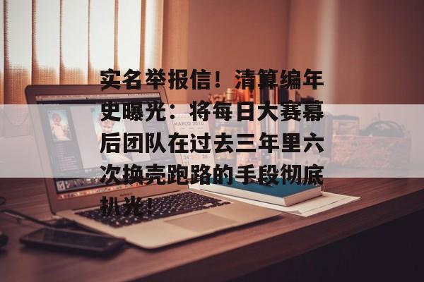 实名举报信！清算编年史曝光：将每日大赛幕后团队在过去三年里六次换壳跑路的手段彻底扒光！