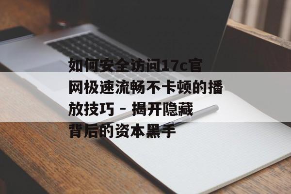 如何安全访问17c官网极速流畅不卡顿的播放技巧 - 揭开隐藏背后的资本黑手