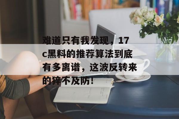 难道只有我发现，17c黑料的推荐算法到底有多离谱，这波反转来的猝不及防！