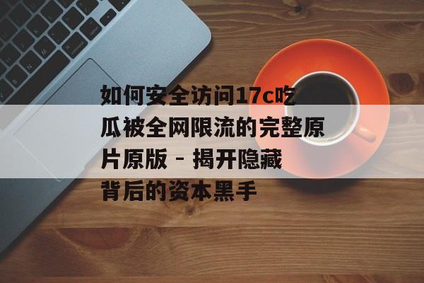 如何安全访问17c吃瓜被全网限流的完整原片原版 - 揭开隐藏背后的资本黑手