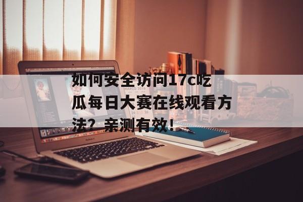 如何安全访问17c吃瓜每日大赛在线观看方法？亲测有效！