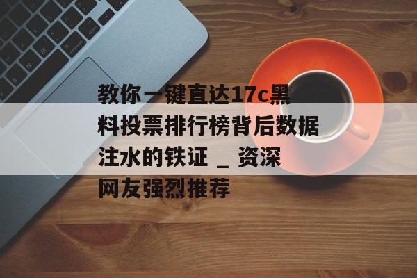 教你一键直达17c黑料投票排行榜背后数据注水的铁证 _ 资深网友强烈推荐